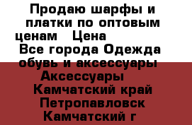 Продаю шарфы и платки по оптовым ценам › Цена ­ 300-2500 - Все города Одежда, обувь и аксессуары » Аксессуары   . Камчатский край,Петропавловск-Камчатский г.